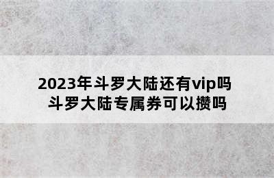 2023年斗罗大陆还有vip吗 斗罗大陆专属券可以攒吗